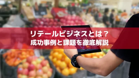 リテールビジネスとは？成功事例と課題を徹底解説